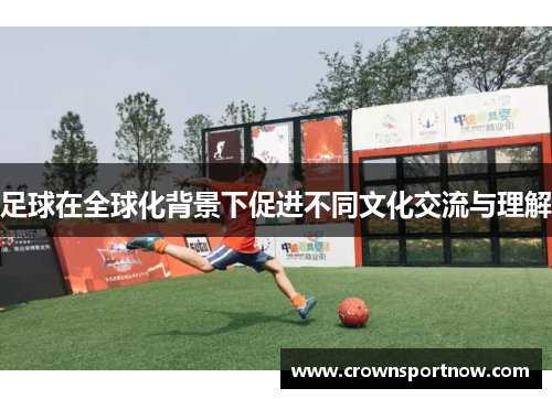 足球在全球化背景下促进不同文化交流与理解